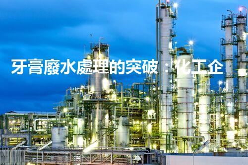 牙膏廢水處理的突破：化工企業(yè)的重生態(tài)？